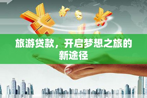 平鲁旅游贷款，开启梦想之旅的新途径