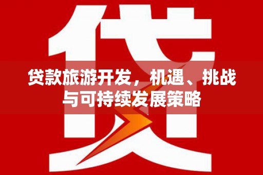 平鲁贷款旅游开发，机遇、挑战与可持续发展策略