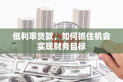平鲁低利率贷款，如何抓住机会实现财务目标