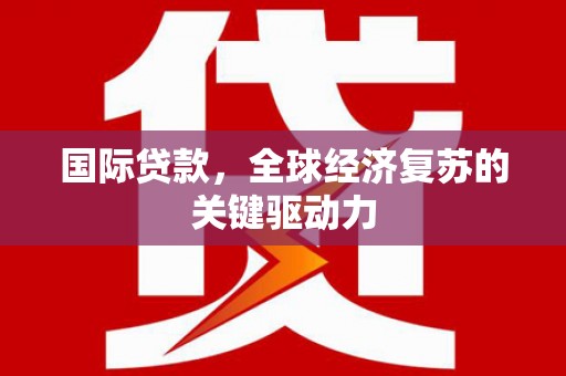 平鲁国际贷款，全球经济复苏的关键驱动力