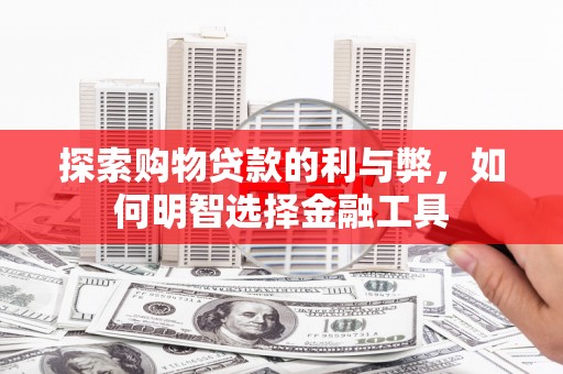 平鲁探索购物贷款的利与弊，如何明智选择金融工具