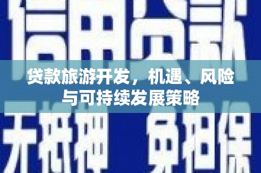平鲁贷款旅游开发，机遇、风险与可持续发展策略