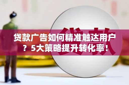 平鲁贷款广告如何精准触达用户？5大策略提升转化率！