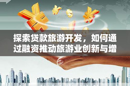 平鲁探索贷款旅游开发，如何通过融资推动旅游业创新与增长