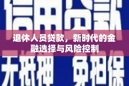 平鲁退休人员贷款，新时代的金融选择与风险控制