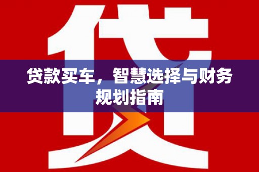 平鲁贷款买车，智慧选择与财务规划指南