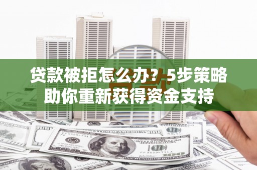 平鲁贷款被拒怎么办？5步策略助你重新获得资金支持