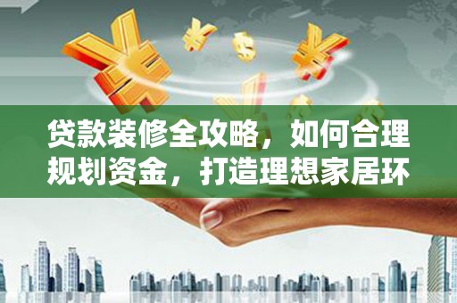 平鲁贷款装修全攻略，如何合理规划资金，打造理想家居环境