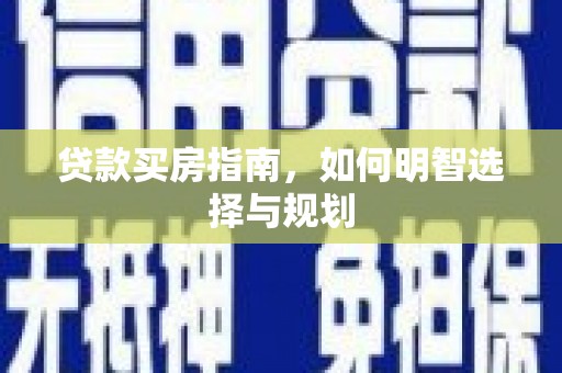 平鲁贷款买房指南，如何明智选择与规划