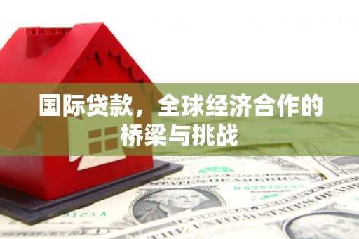 平鲁国际贷款，全球经济合作的桥梁与挑战
