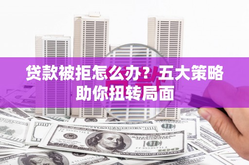 平鲁贷款被拒怎么办？五大策略助你扭转局面
