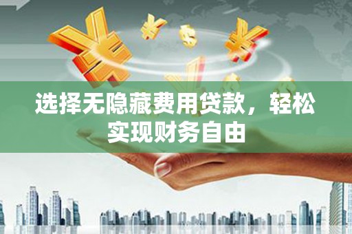平鲁选择无隐藏费用贷款，轻松实现财务自由