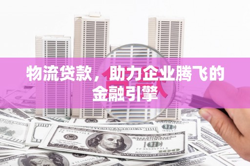平鲁物流贷款，助力企业腾飞的金融引擎