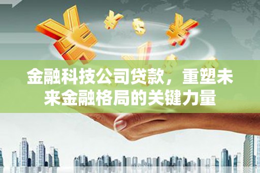 平鲁金融科技公司贷款，重塑未来金融格局的关键力量