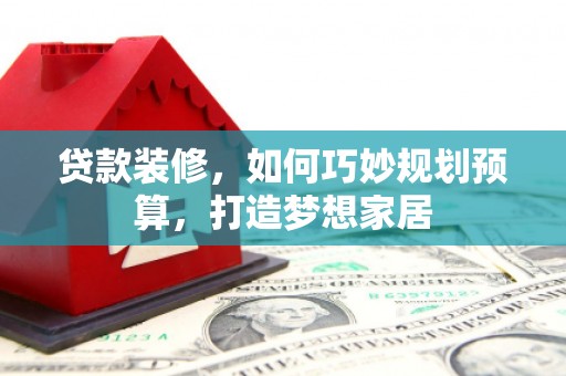 平鲁贷款装修，如何巧妙规划预算，打造梦想家居