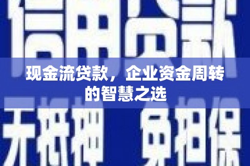 平鲁现金流贷款，企业资金周转的智慧之选