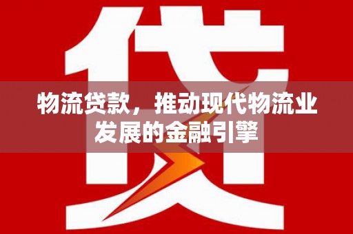 平鲁物流贷款，推动现代物流业发展的金融引擎