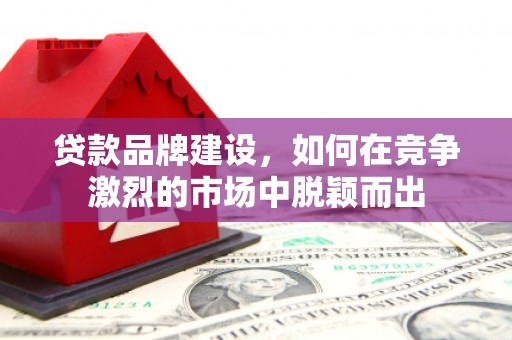 平鲁贷款品牌建设，如何在竞争激烈的市场中脱颖而出