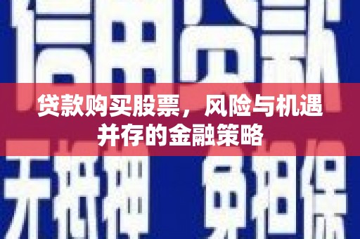 平鲁贷款购买股票，风险与机遇并存的金融策略