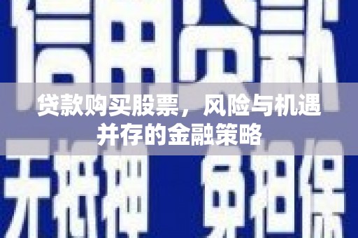 平鲁贷款购买股票，风险与机遇并存的金融策略