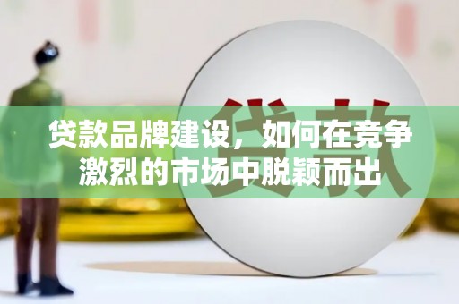 平鲁贷款品牌建设，如何在竞争激烈的市场中脱颖而出
