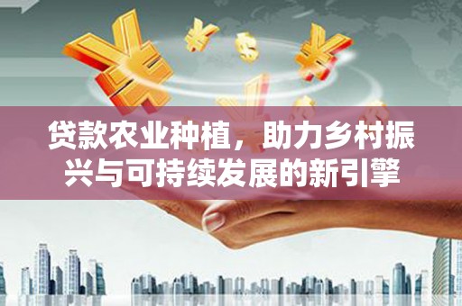 平鲁贷款农业种植，助力乡村振兴与可持续发展的新引擎