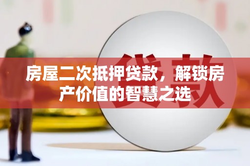 平鲁房屋二次抵押贷款，解锁房产价值的智慧之选