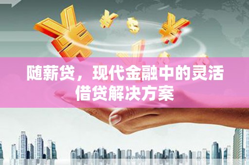 平鲁随薪贷，现代金融中的灵活借贷解决方案