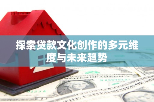 平鲁探索贷款文化创作的多元维度与未来趋势