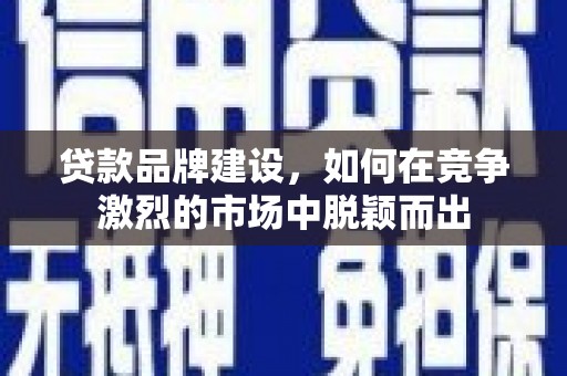 平鲁贷款品牌建设，如何在竞争激烈的市场中脱颖而出