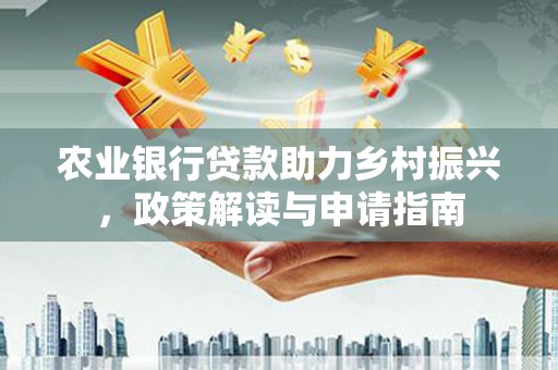 平鲁农业银行贷款助力乡村振兴，政策解读与申请指南
