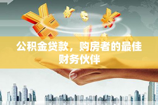 平鲁公积金贷款，购房者的最佳财务伙伴
