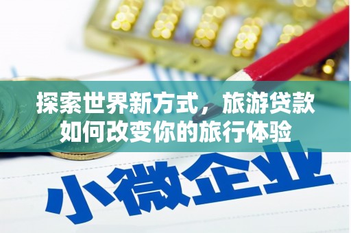 平鲁探索世界新方式，旅游贷款如何改变你的旅行体验