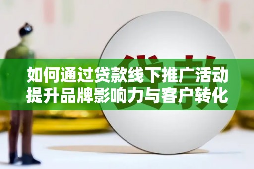 平鲁如何通过贷款线下推广活动提升品牌影响力与客户转化率