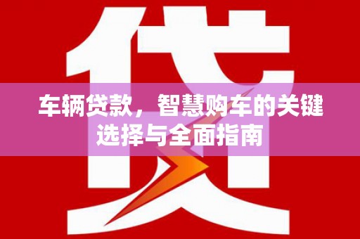 平鲁车辆贷款，智慧购车的关键选择与全面指南