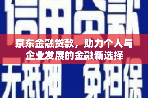 平鲁京东金融贷款，助力个人与企业发展的金融新选择