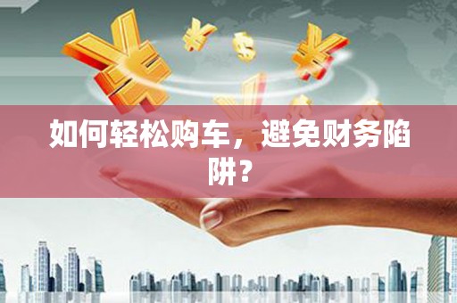 平鲁如何轻松购车，避免财务陷阱？