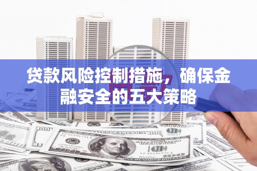 平鲁贷款风险控制措施，确保金融安全的五大策略