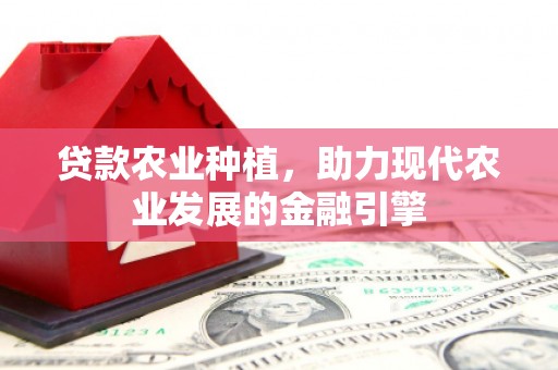 平鲁贷款农业种植，助力现代农业发展的金融引擎