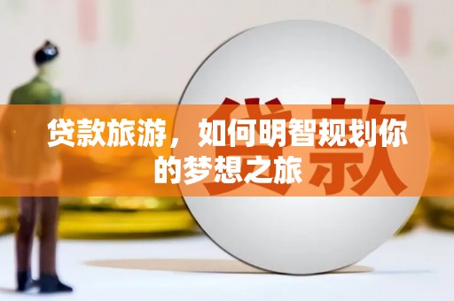 平鲁贷款旅游，如何明智规划你的梦想之旅