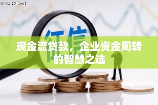 平鲁现金流贷款，企业资金周转的智慧之选