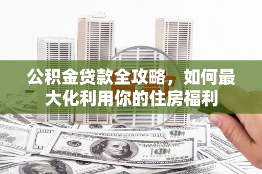平鲁公积金贷款全攻略，如何最大化利用你的住房福利