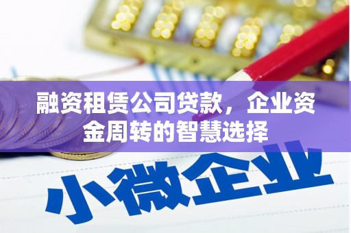 平鲁融资租赁公司贷款，企业资金周转的智慧选择