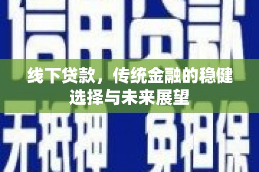 平鲁线下贷款，传统金融的稳健选择与未来展望