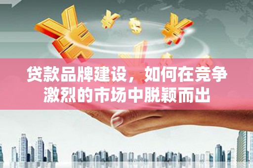 平鲁贷款品牌建设，如何在竞争激烈的市场中脱颖而出