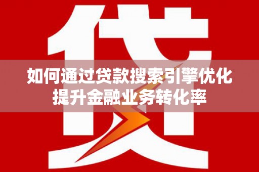 平鲁如何通过贷款搜索引擎优化提升金融业务转化率