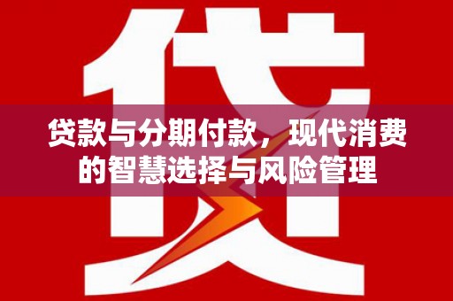 平鲁贷款与分期付款，现代消费的智慧选择与风险管理