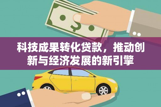 平鲁科技成果转化贷款，推动创新与经济发展的新引擎