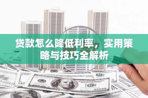 平鲁贷款怎么降低利率，实用策略与技巧全解析