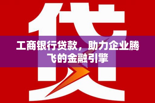 平鲁工商银行贷款，助力企业腾飞的金融引擎